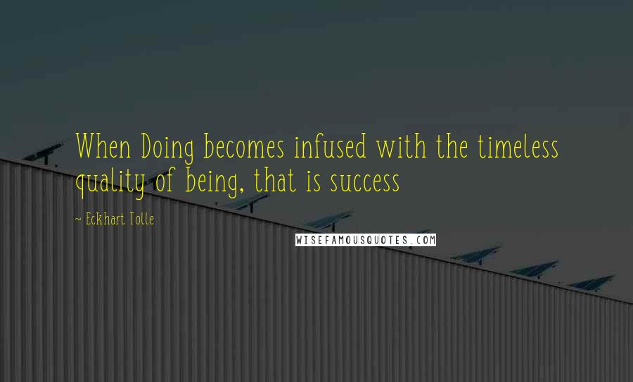 Eckhart Tolle Quotes: When Doing becomes infused with the timeless quality of being, that is success