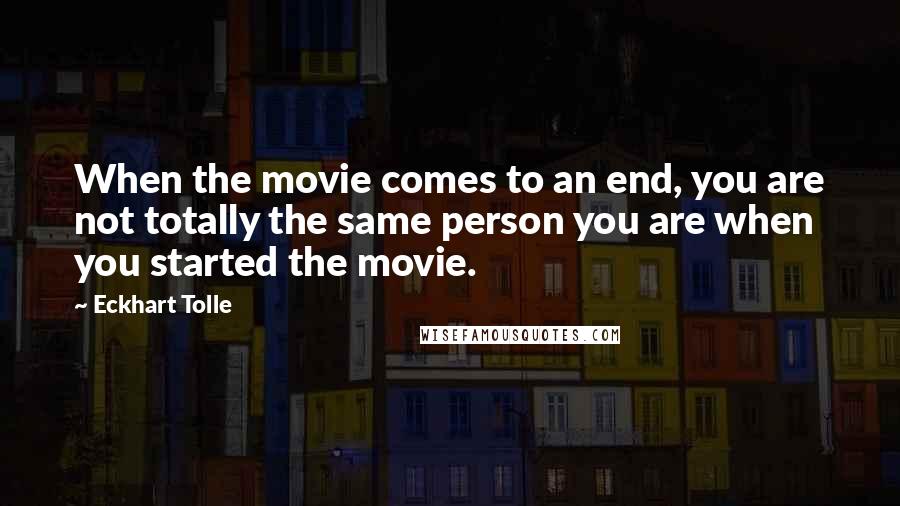 Eckhart Tolle Quotes: When the movie comes to an end, you are not totally the same person you are when you started the movie.