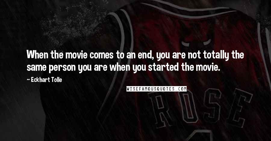 Eckhart Tolle Quotes: When the movie comes to an end, you are not totally the same person you are when you started the movie.