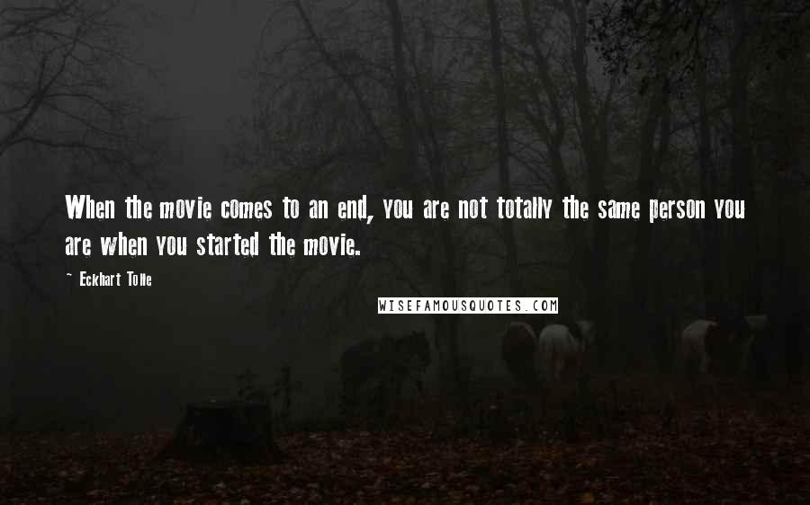 Eckhart Tolle Quotes: When the movie comes to an end, you are not totally the same person you are when you started the movie.