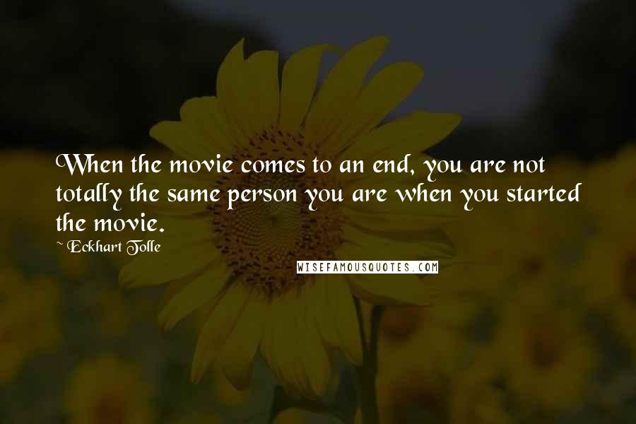 Eckhart Tolle Quotes: When the movie comes to an end, you are not totally the same person you are when you started the movie.