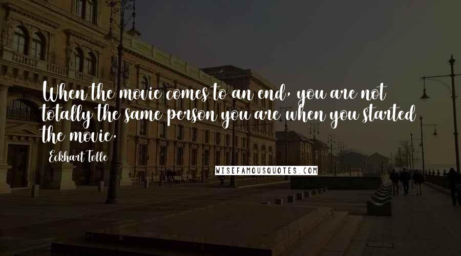 Eckhart Tolle Quotes: When the movie comes to an end, you are not totally the same person you are when you started the movie.