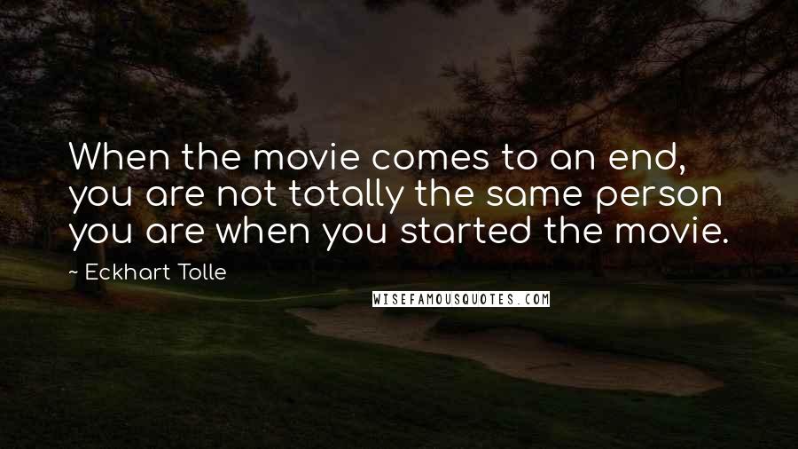 Eckhart Tolle Quotes: When the movie comes to an end, you are not totally the same person you are when you started the movie.