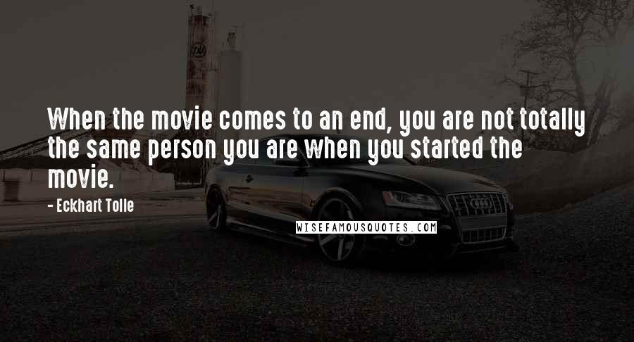 Eckhart Tolle Quotes: When the movie comes to an end, you are not totally the same person you are when you started the movie.