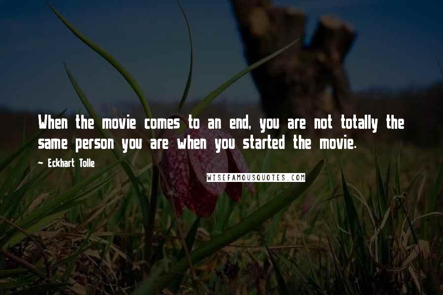 Eckhart Tolle Quotes: When the movie comes to an end, you are not totally the same person you are when you started the movie.