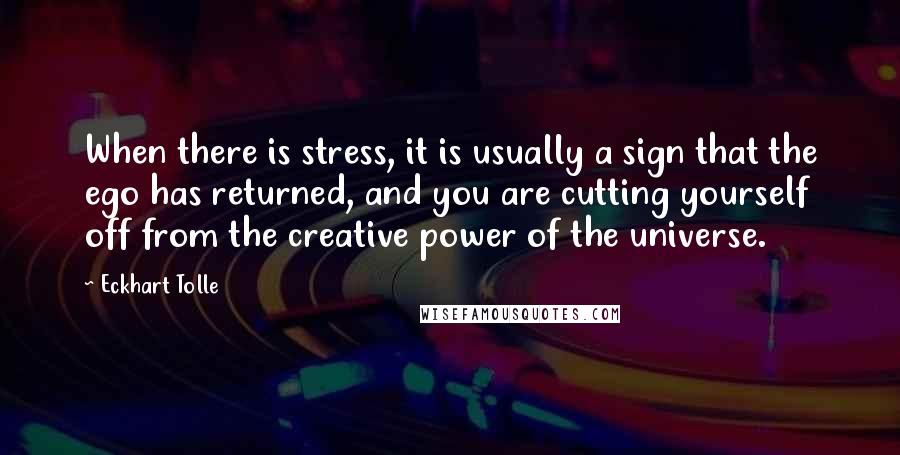 Eckhart Tolle Quotes: When there is stress, it is usually a sign that the ego has returned, and you are cutting yourself off from the creative power of the universe.