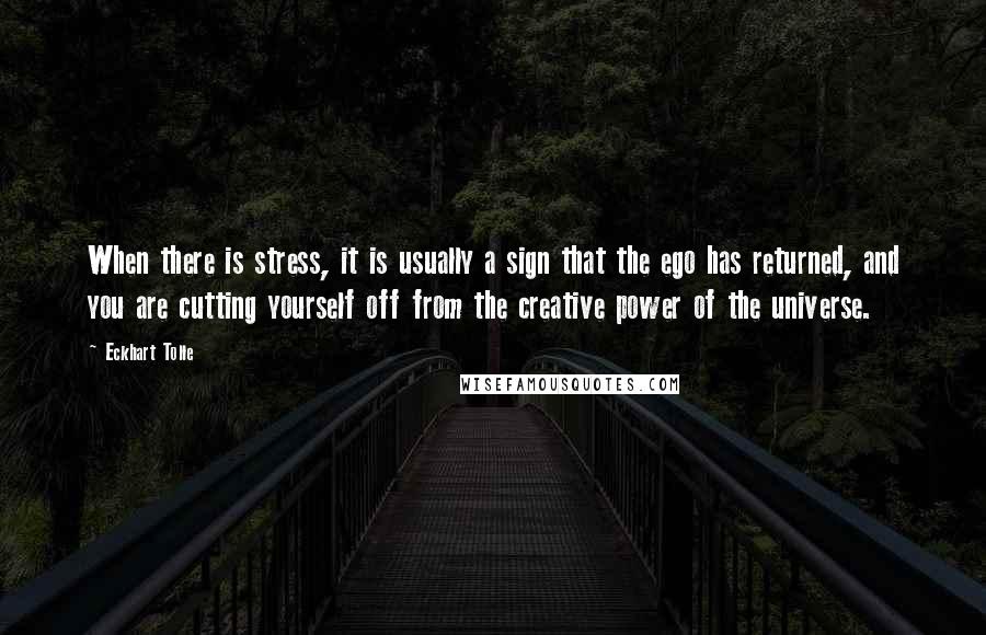 Eckhart Tolle Quotes: When there is stress, it is usually a sign that the ego has returned, and you are cutting yourself off from the creative power of the universe.