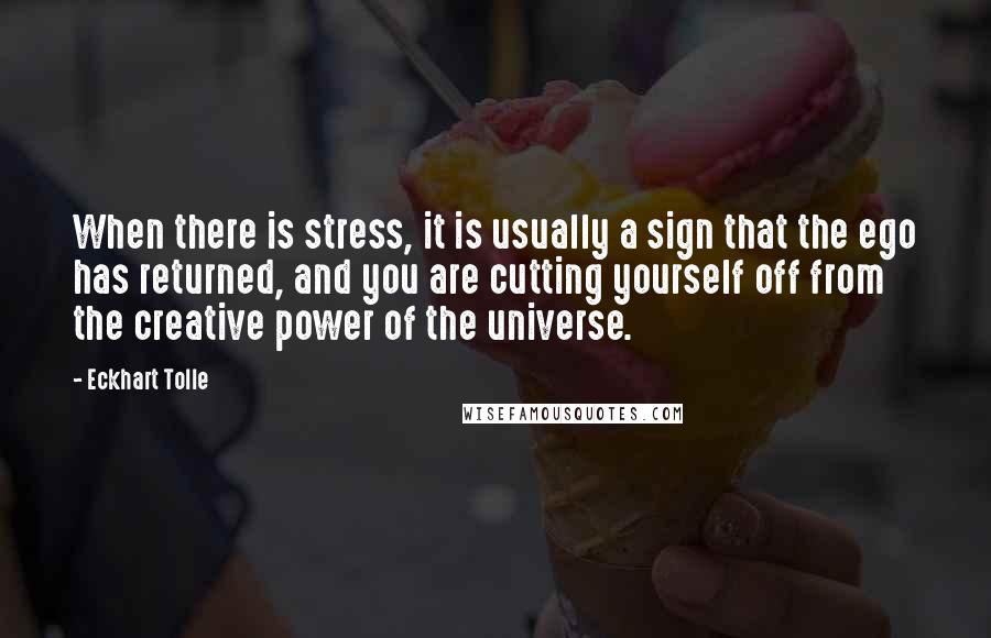 Eckhart Tolle Quotes: When there is stress, it is usually a sign that the ego has returned, and you are cutting yourself off from the creative power of the universe.