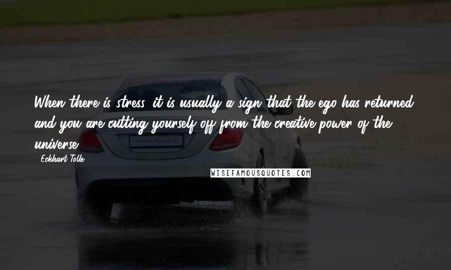 Eckhart Tolle Quotes: When there is stress, it is usually a sign that the ego has returned, and you are cutting yourself off from the creative power of the universe.