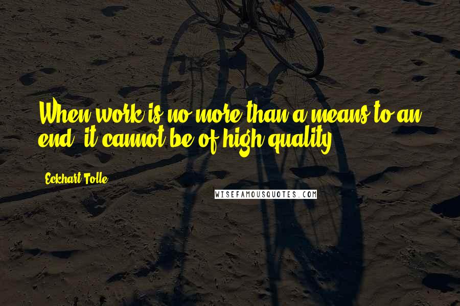Eckhart Tolle Quotes: When work is no more than a means to an end, it cannot be of high quality.