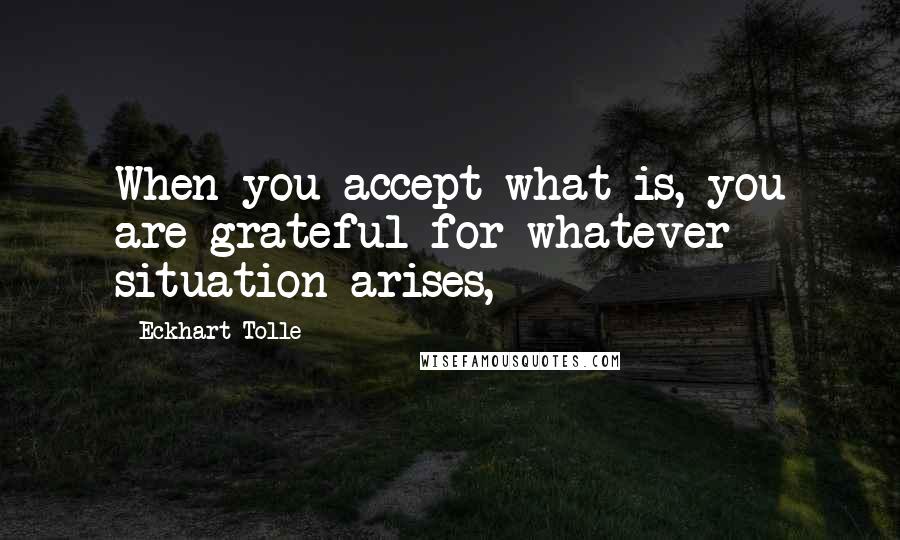 Eckhart Tolle Quotes: When you accept what is, you are grateful for whatever situation arises,