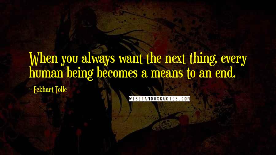 Eckhart Tolle Quotes: When you always want the next thing, every human being becomes a means to an end.