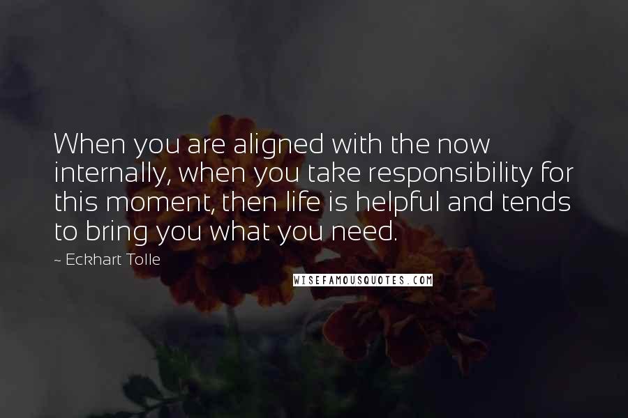 Eckhart Tolle Quotes: When you are aligned with the now internally, when you take responsibility for this moment, then life is helpful and tends to bring you what you need.
