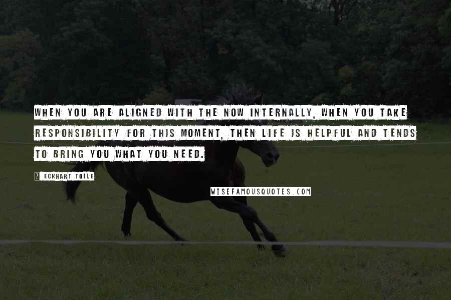 Eckhart Tolle Quotes: When you are aligned with the now internally, when you take responsibility for this moment, then life is helpful and tends to bring you what you need.