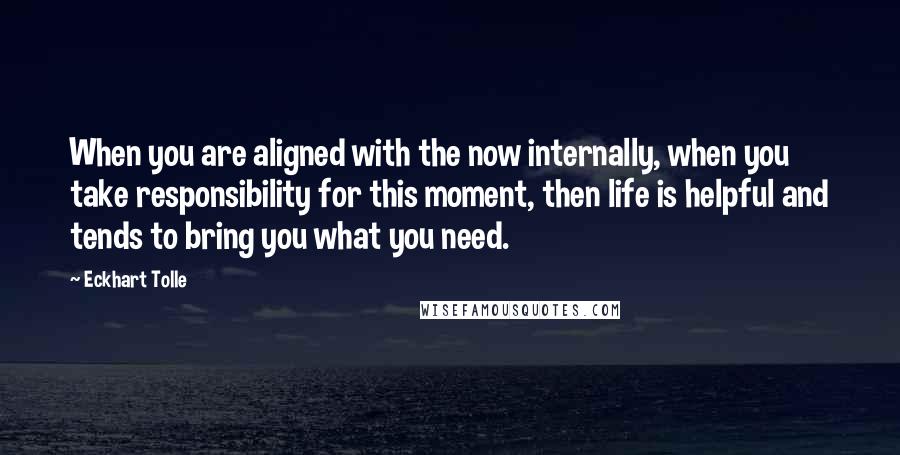 Eckhart Tolle Quotes: When you are aligned with the now internally, when you take responsibility for this moment, then life is helpful and tends to bring you what you need.