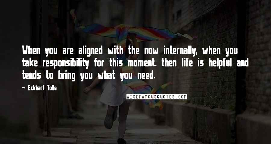 Eckhart Tolle Quotes: When you are aligned with the now internally, when you take responsibility for this moment, then life is helpful and tends to bring you what you need.