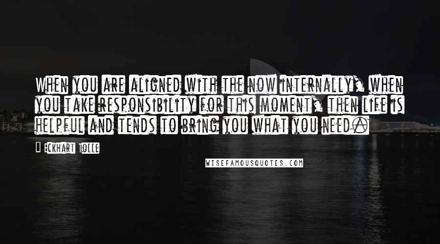 Eckhart Tolle Quotes: When you are aligned with the now internally, when you take responsibility for this moment, then life is helpful and tends to bring you what you need.