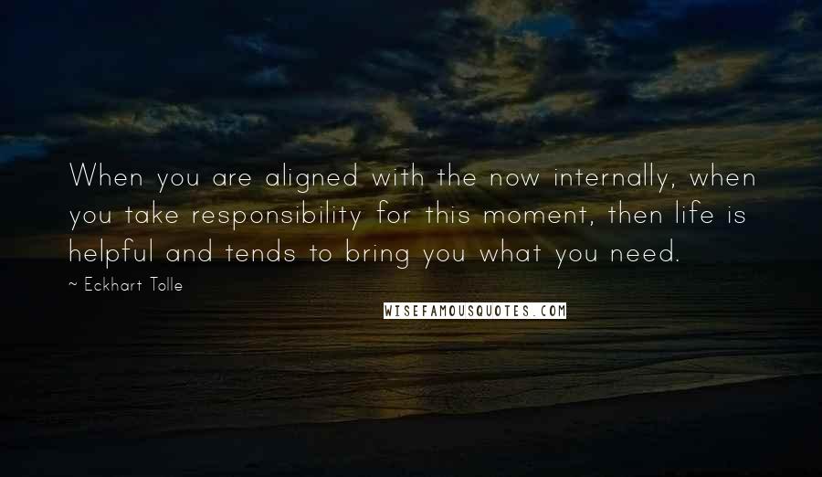 Eckhart Tolle Quotes: When you are aligned with the now internally, when you take responsibility for this moment, then life is helpful and tends to bring you what you need.