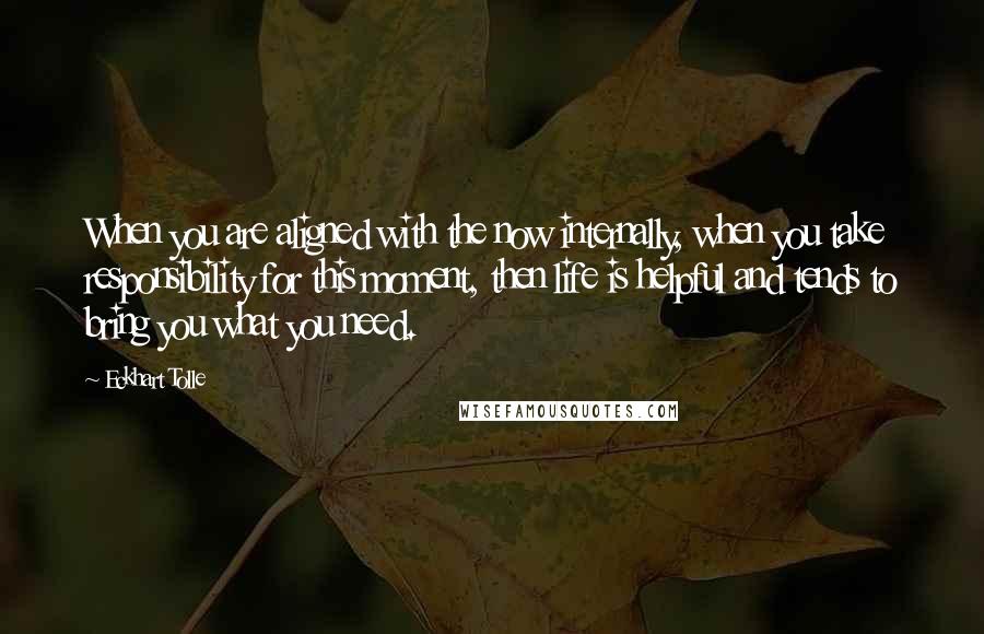Eckhart Tolle Quotes: When you are aligned with the now internally, when you take responsibility for this moment, then life is helpful and tends to bring you what you need.