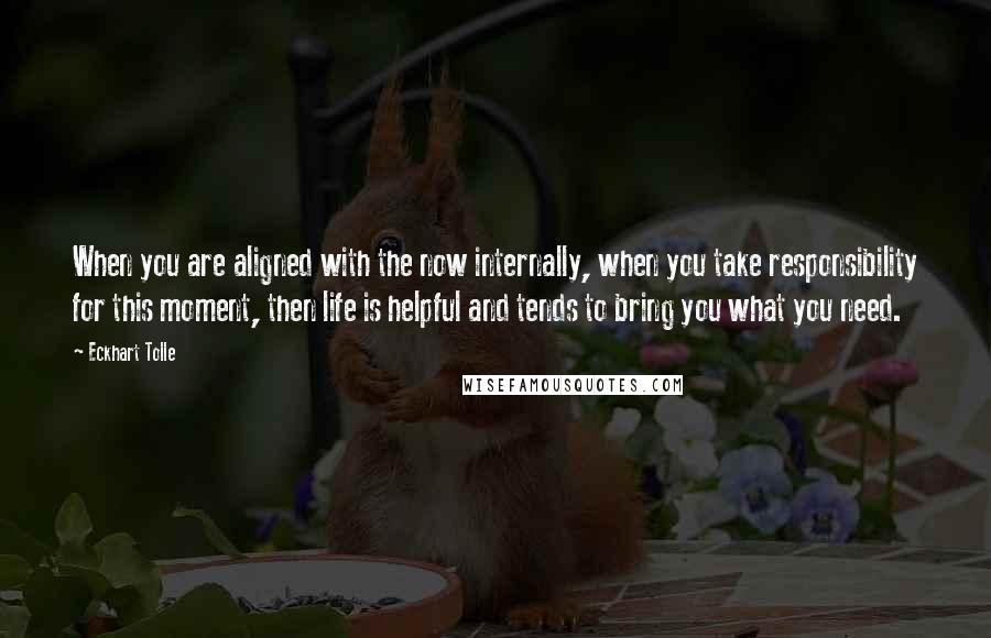 Eckhart Tolle Quotes: When you are aligned with the now internally, when you take responsibility for this moment, then life is helpful and tends to bring you what you need.