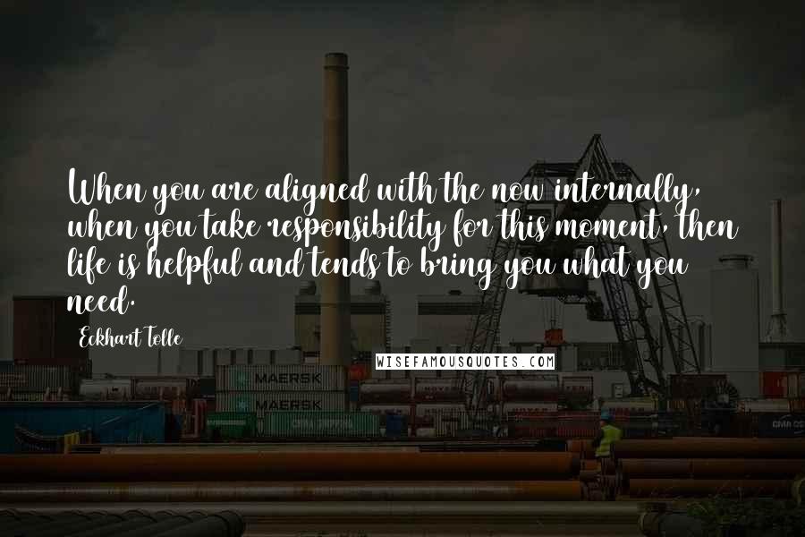 Eckhart Tolle Quotes: When you are aligned with the now internally, when you take responsibility for this moment, then life is helpful and tends to bring you what you need.