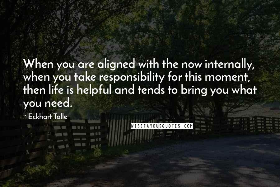 Eckhart Tolle Quotes: When you are aligned with the now internally, when you take responsibility for this moment, then life is helpful and tends to bring you what you need.
