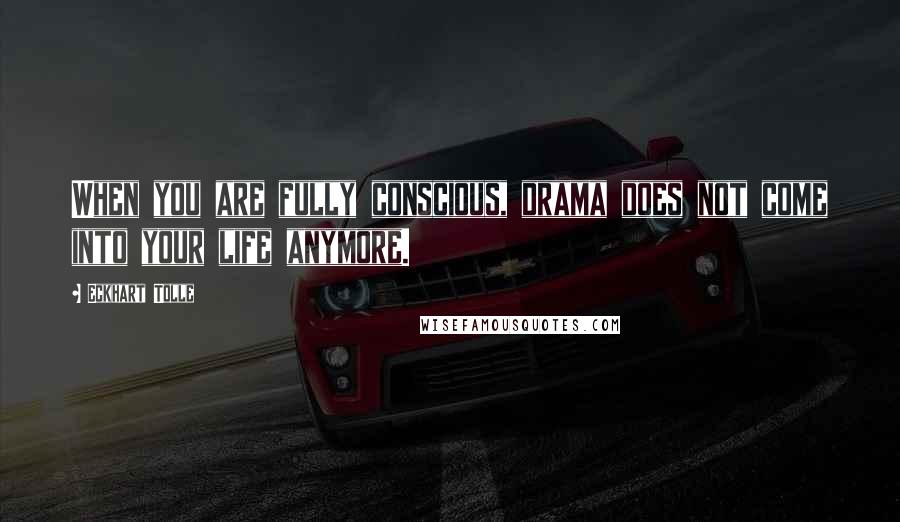 Eckhart Tolle Quotes: When you are fully conscious, drama does not come into your life anymore.