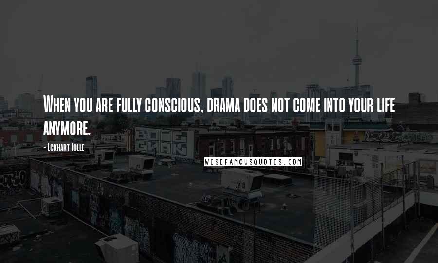 Eckhart Tolle Quotes: When you are fully conscious, drama does not come into your life anymore.