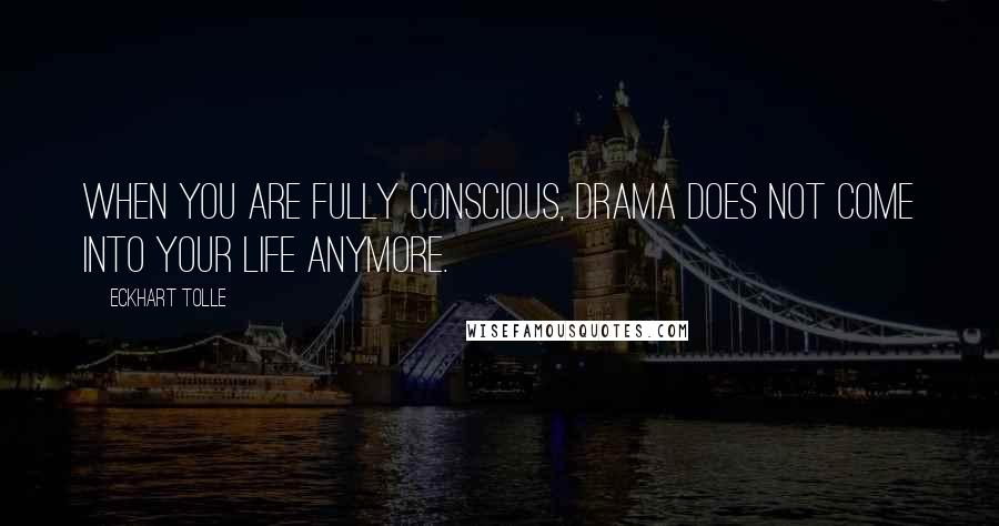 Eckhart Tolle Quotes: When you are fully conscious, drama does not come into your life anymore.