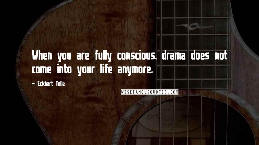 Eckhart Tolle Quotes: When you are fully conscious, drama does not come into your life anymore.