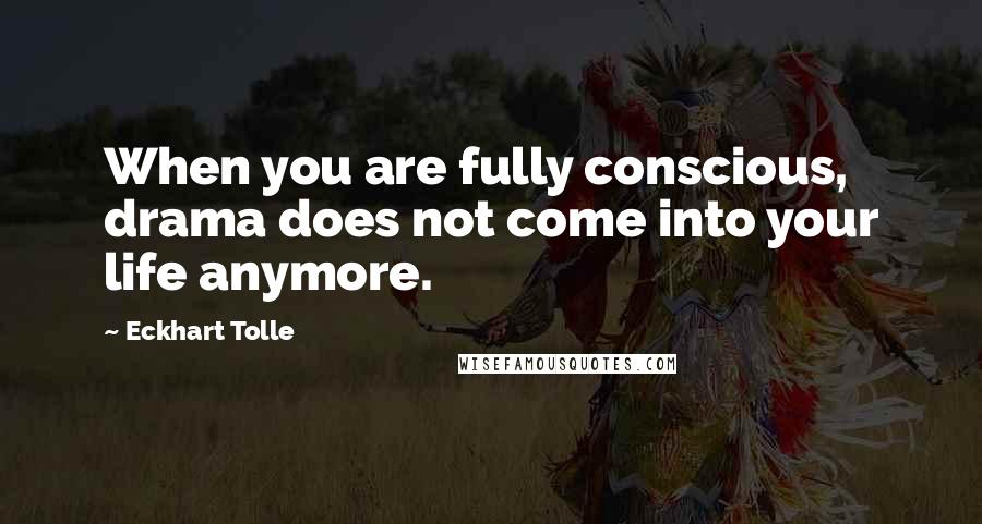 Eckhart Tolle Quotes: When you are fully conscious, drama does not come into your life anymore.
