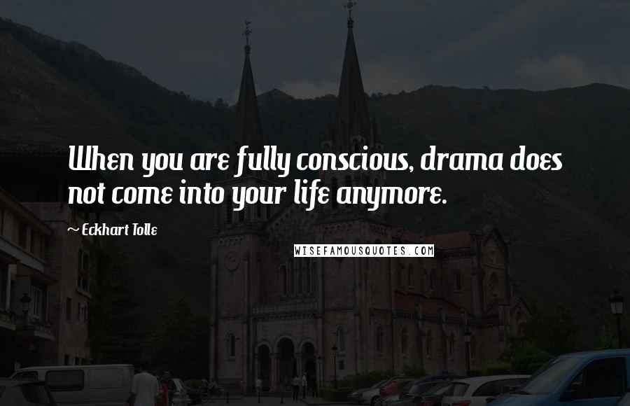 Eckhart Tolle Quotes: When you are fully conscious, drama does not come into your life anymore.