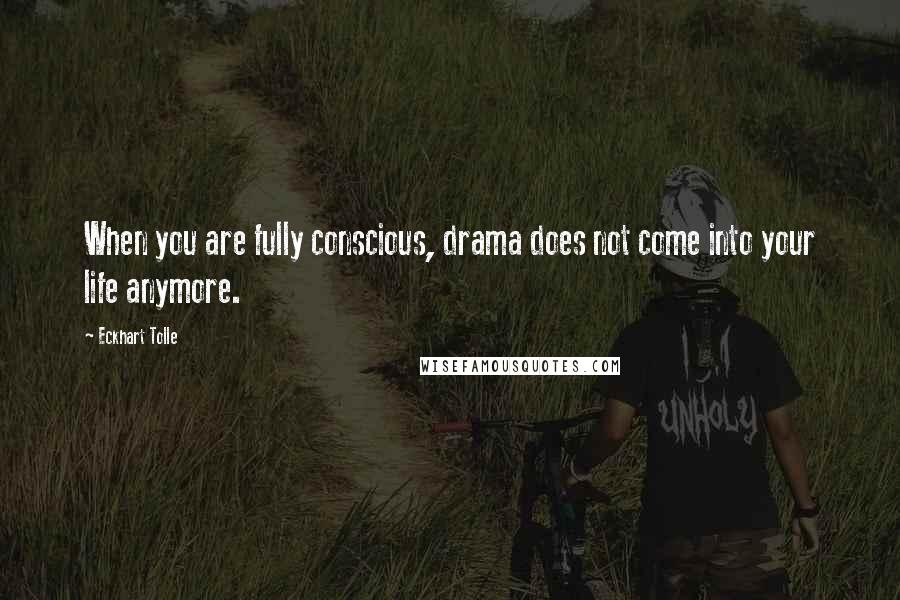 Eckhart Tolle Quotes: When you are fully conscious, drama does not come into your life anymore.