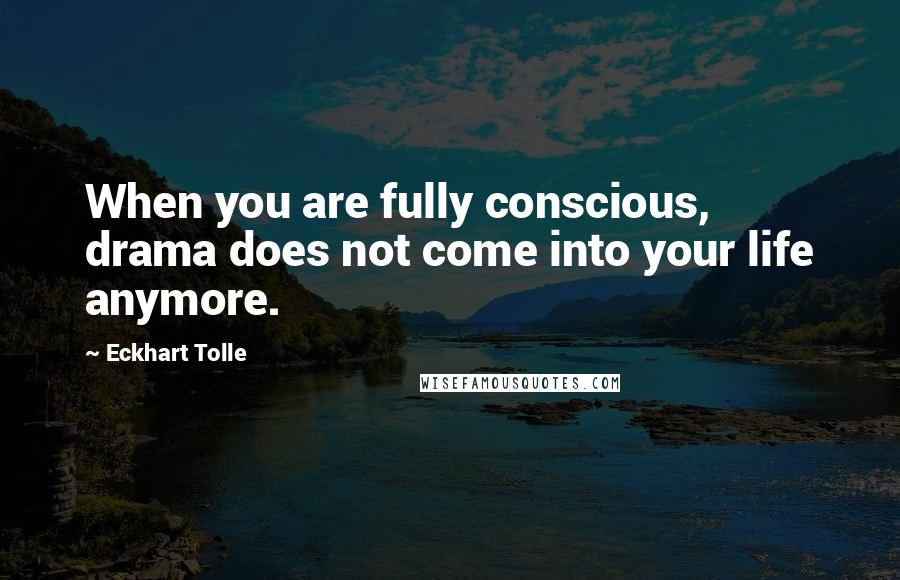 Eckhart Tolle Quotes: When you are fully conscious, drama does not come into your life anymore.