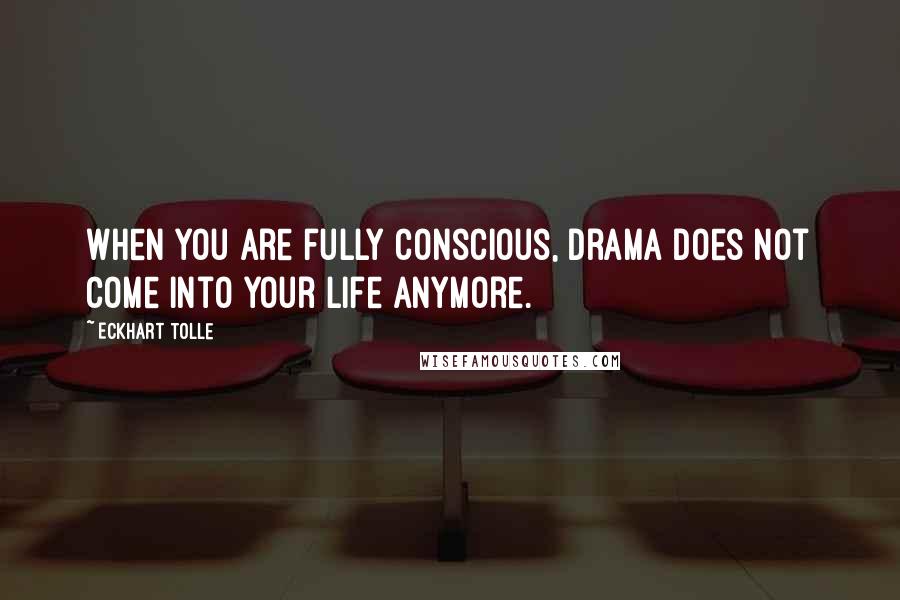 Eckhart Tolle Quotes: When you are fully conscious, drama does not come into your life anymore.