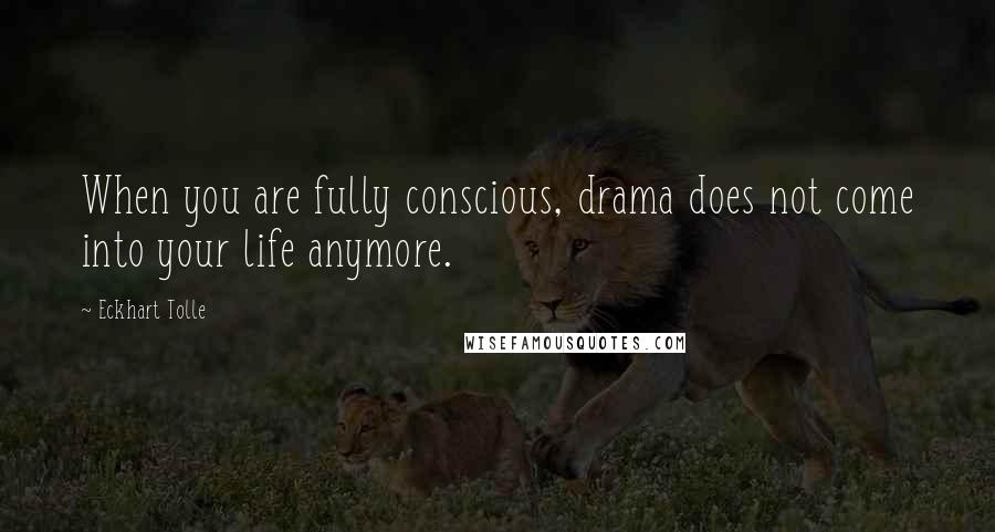 Eckhart Tolle Quotes: When you are fully conscious, drama does not come into your life anymore.