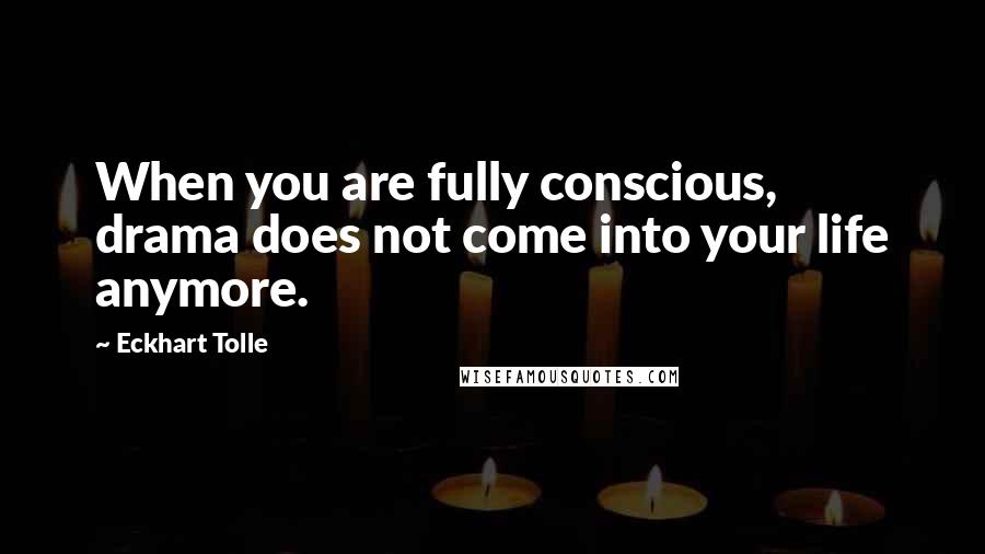 Eckhart Tolle Quotes: When you are fully conscious, drama does not come into your life anymore.