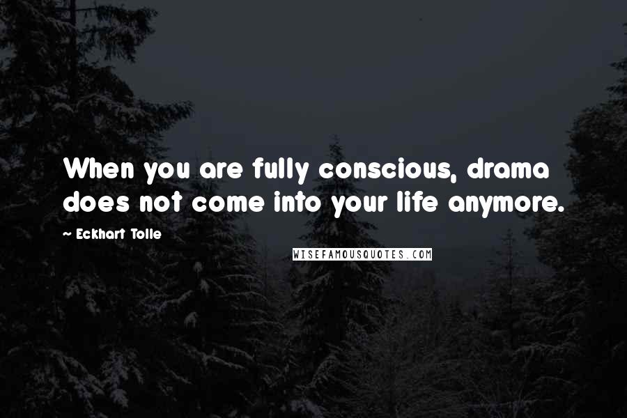 Eckhart Tolle Quotes: When you are fully conscious, drama does not come into your life anymore.