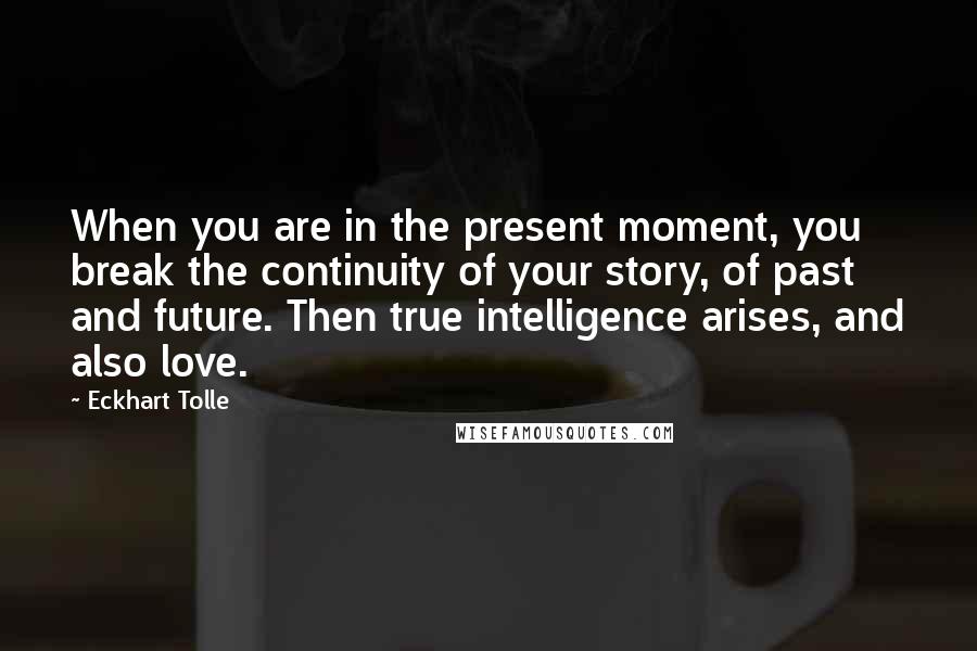 Eckhart Tolle Quotes: When you are in the present moment, you break the continuity of your story, of past and future. Then true intelligence arises, and also love.