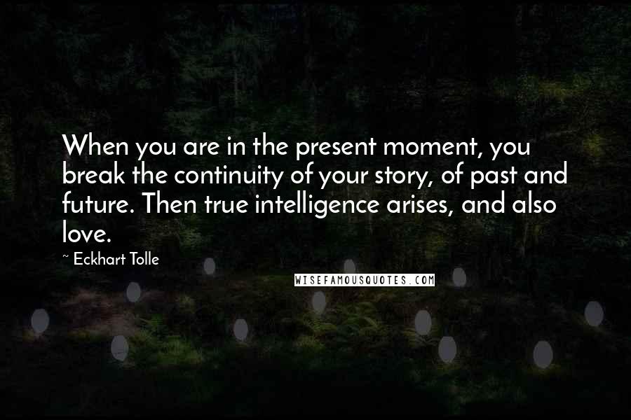 Eckhart Tolle Quotes: When you are in the present moment, you break the continuity of your story, of past and future. Then true intelligence arises, and also love.