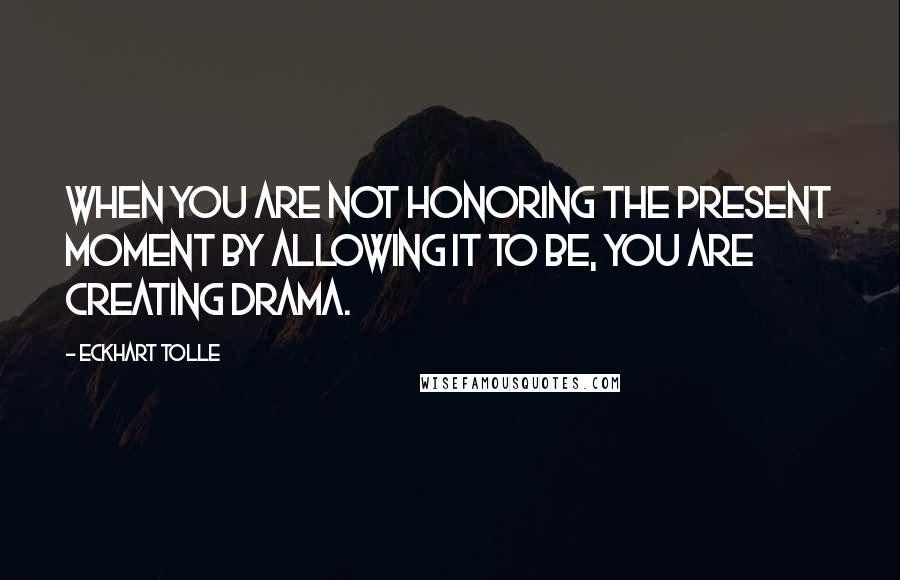 Eckhart Tolle Quotes: When you are not honoring the present moment by allowing it to be, you are creating drama.