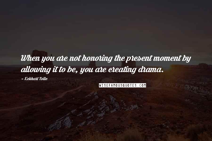 Eckhart Tolle Quotes: When you are not honoring the present moment by allowing it to be, you are creating drama.