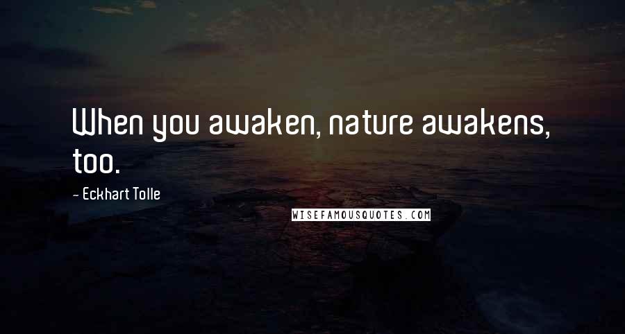 Eckhart Tolle Quotes: When you awaken, nature awakens, too.