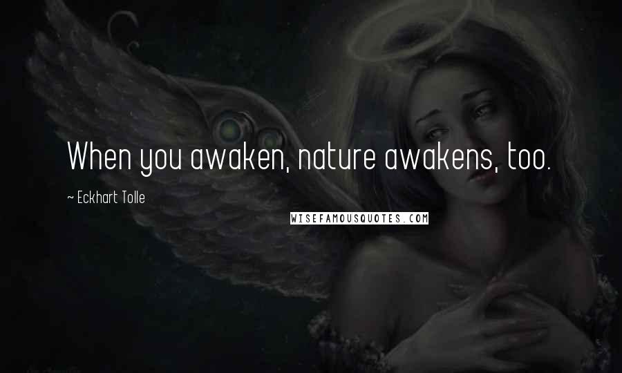 Eckhart Tolle Quotes: When you awaken, nature awakens, too.