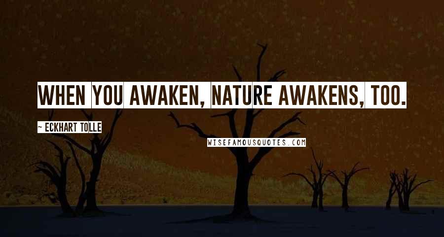 Eckhart Tolle Quotes: When you awaken, nature awakens, too.