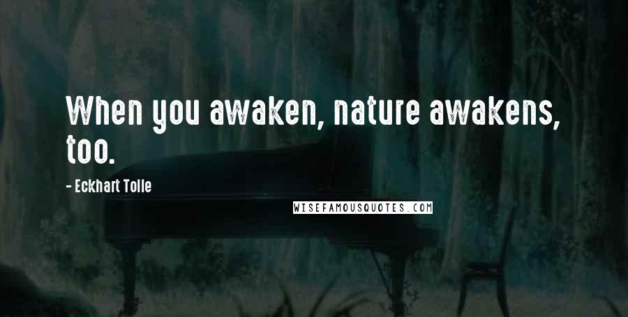 Eckhart Tolle Quotes: When you awaken, nature awakens, too.