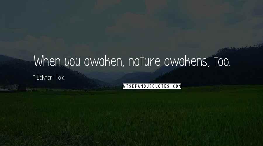 Eckhart Tolle Quotes: When you awaken, nature awakens, too.