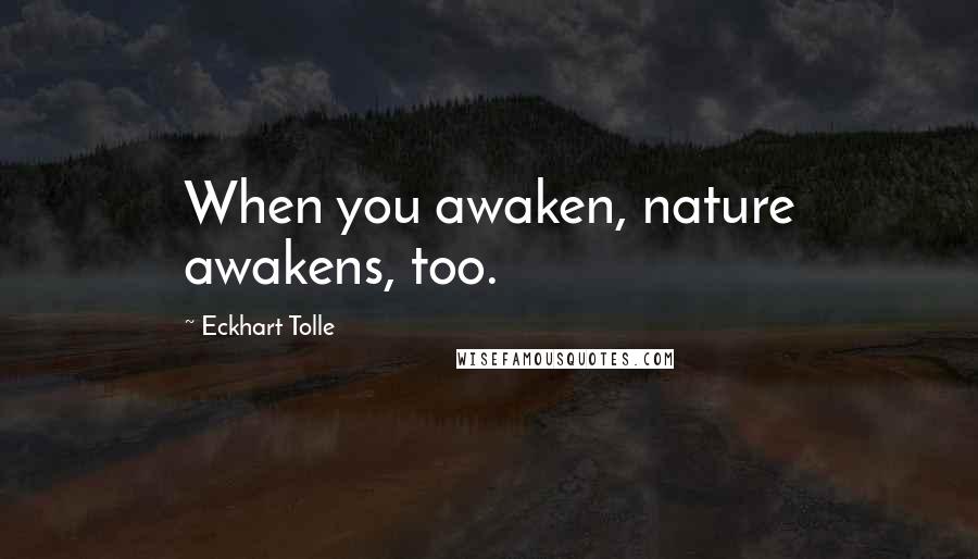 Eckhart Tolle Quotes: When you awaken, nature awakens, too.