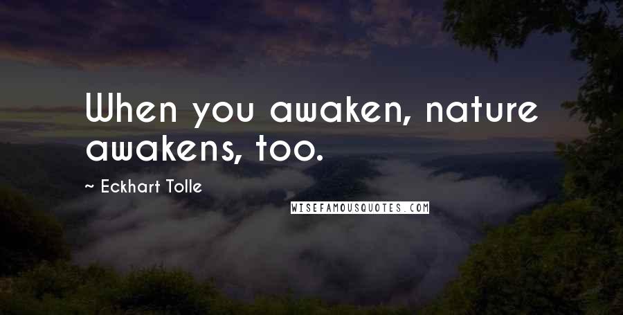 Eckhart Tolle Quotes: When you awaken, nature awakens, too.