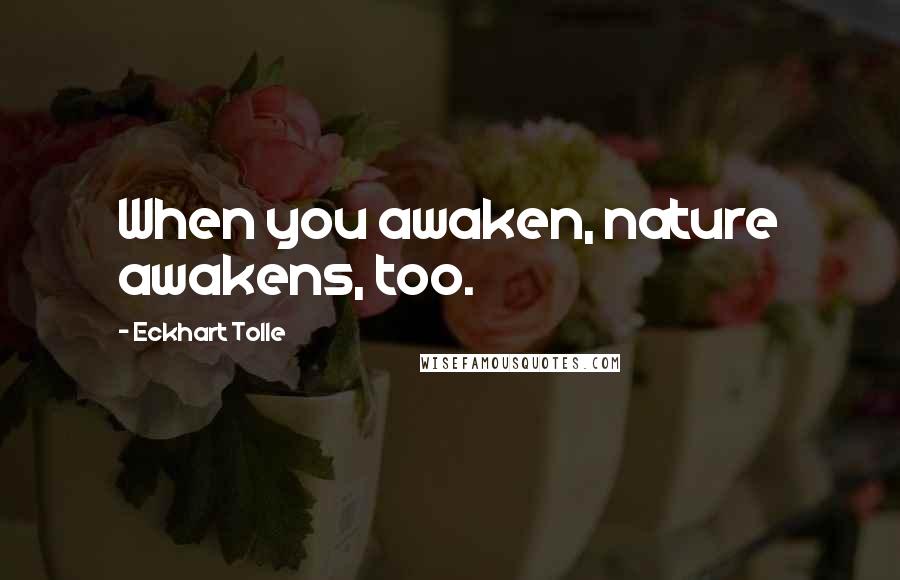 Eckhart Tolle Quotes: When you awaken, nature awakens, too.